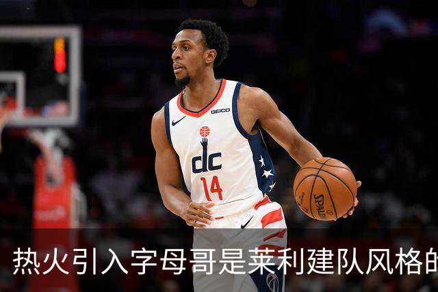 热火引入字母哥是莱利建队风格的体现 这笔交易效果有待时间考验