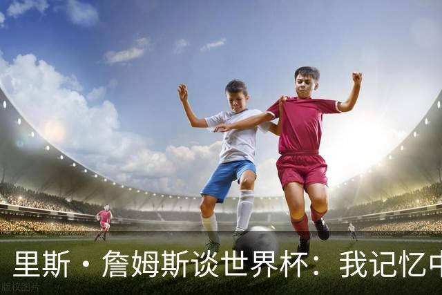 里斯·詹姆斯谈世界杯：我记忆中的标志性时刻之一是J罗的进球